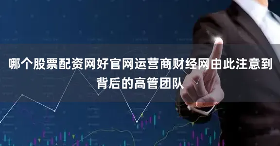 哪个股票配资网好官网运营商财经网由此注意到背后的高管团队
