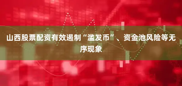 山西股票配资有效遏制“滥发币”、资金池风险等无序现象