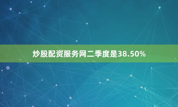 炒股配资服务网二季度是38.50%