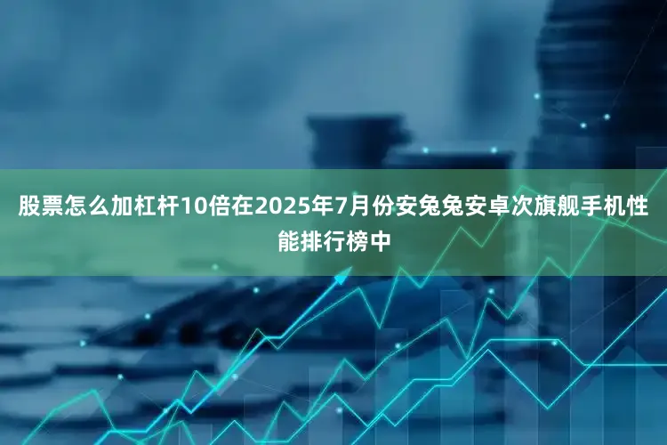 股票怎么加杠杆10倍在2025年7月份安兔兔安卓次旗舰手机性能排行榜中