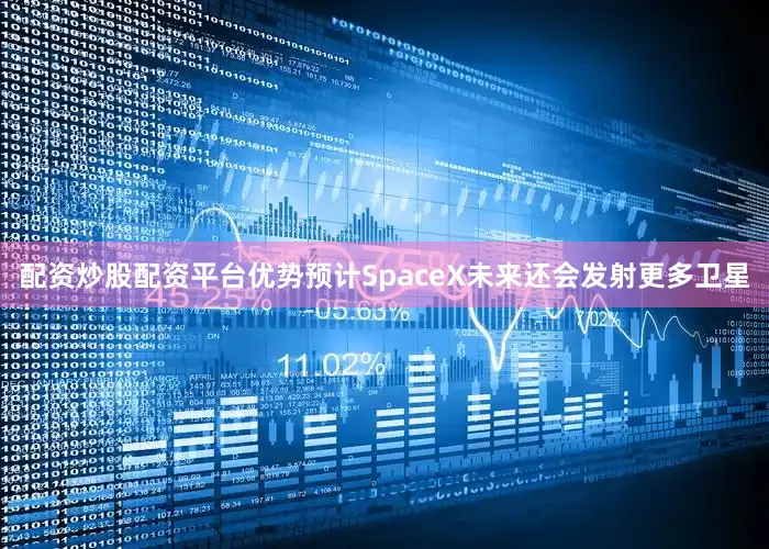 配资炒股配资平台优势预计SpaceX未来还会发射更多卫星