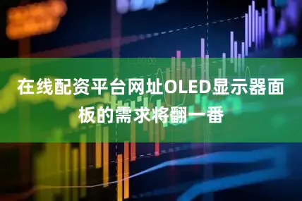 在线配资平台网址OLED显示器面板的需求将翻一番