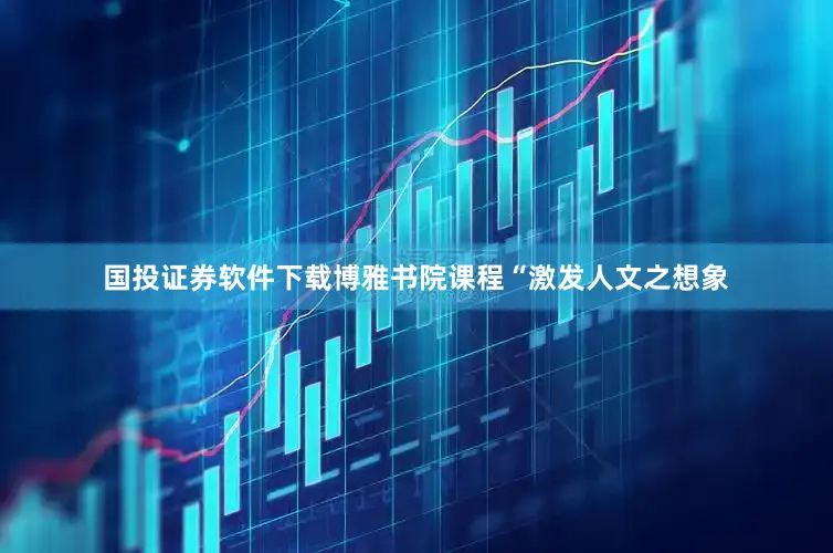 国投证券软件下载博雅书院课程“激发人文之想象