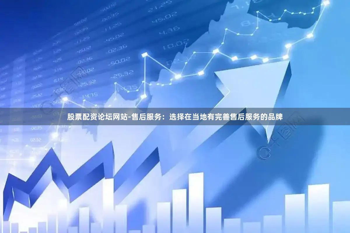 股票配资论坛网站-售后服务：选择在当地有完善售后服务的品牌