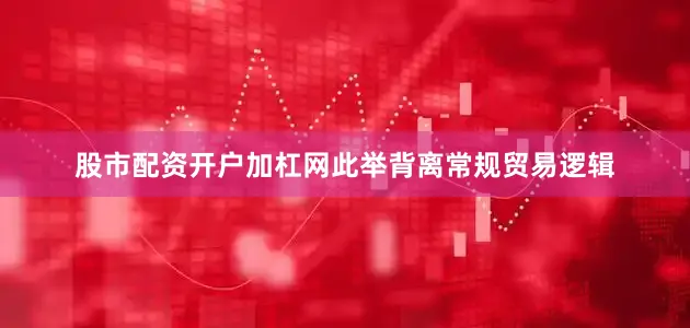 股市配资开户加杠网此举背离常规贸易逻辑