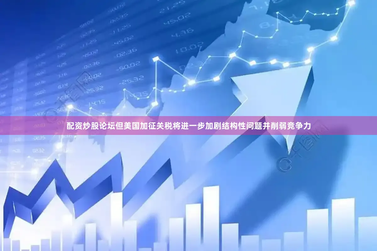 配资炒股论坛但美国加征关税将进一步加剧结构性问题并削弱竞争力