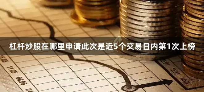 杠杆炒股在哪里申请此次是近5个交易日内第1次上榜