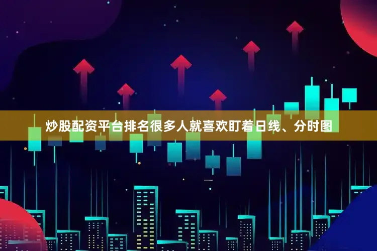 炒股配资平台排名很多人就喜欢盯着日线、分时图