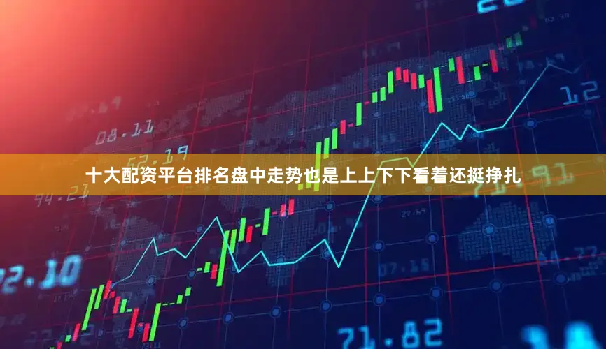 十大配资平台排名盘中走势也是上上下下看着还挺挣扎