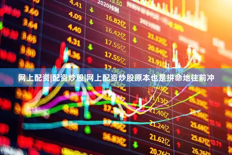 网上配资|配资炒股|网上配资炒股原本也是拼命地往前冲