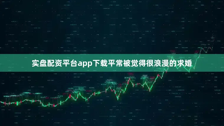 实盘配资平台app下载平常被觉得很浪漫的求婚
