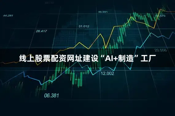 线上股票配资网址建设“AI+制造”工厂