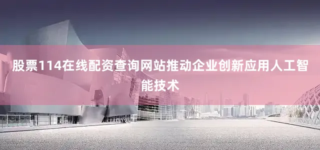 股票114在线配资查询网站推动企业创新应用人工智能技术