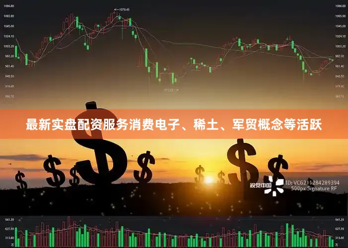最新实盘配资服务消费电子、稀土、军贸概念等活跃
