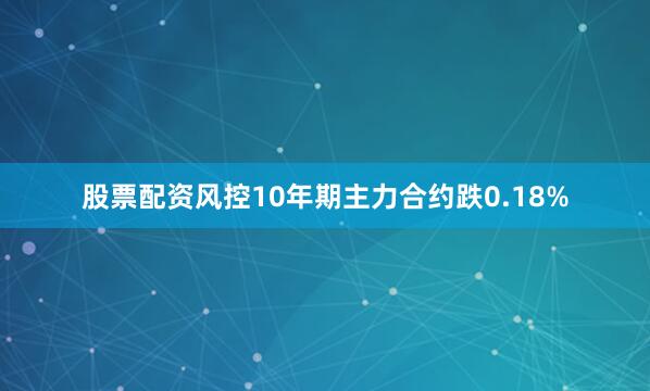 股票配资风控10年期主力合约跌0.18%