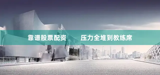 靠谱股票配资        压力全堆到教练席
