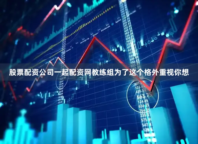 股票配资公司一起配资网教练组为了这个格外重视你想