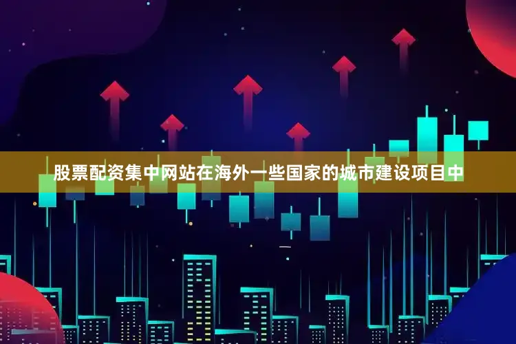 股票配资集中网站在海外一些国家的城市建设项目中