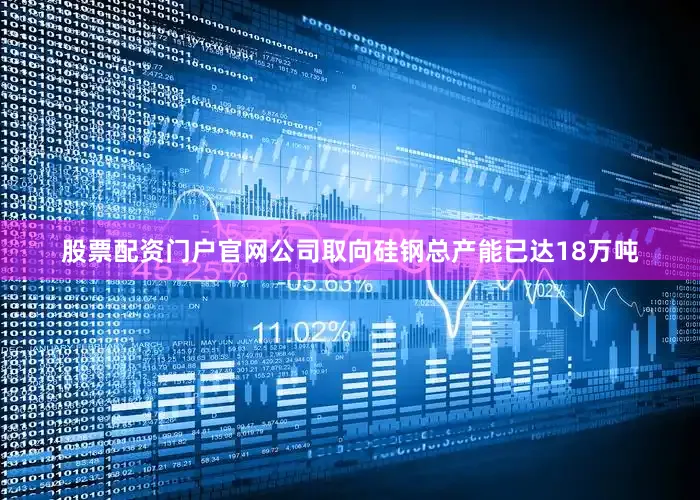 股票配资门户官网公司取向硅钢总产能已达18万吨