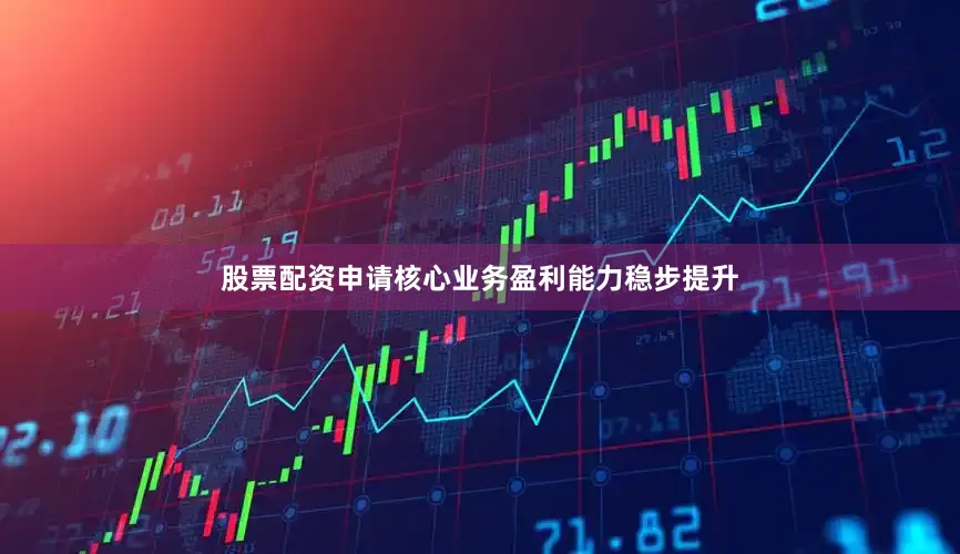 股票配资申请核心业务盈利能力稳步提升