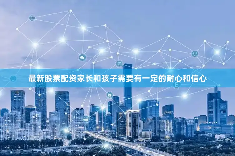 最新股票配资家长和孩子需要有一定的耐心和信心