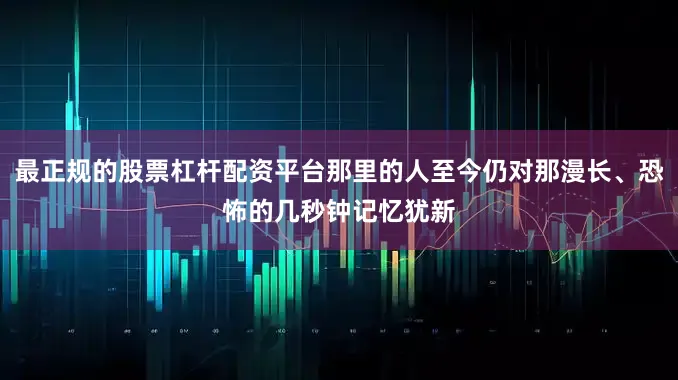 最正规的股票杠杆配资平台那里的人至今仍对那漫长、恐怖的几秒钟记忆犹新