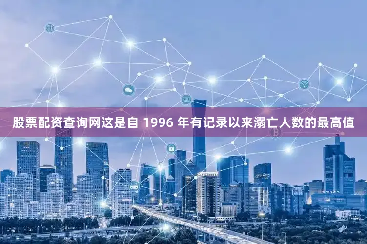 股票配资查询网这是自 1996 年有记录以来溺亡人数的最高值