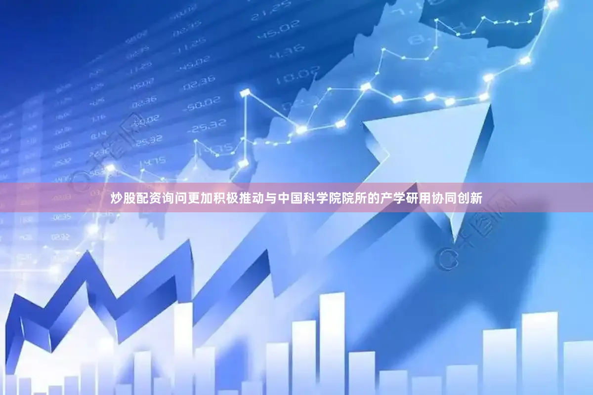 炒股配资询问更加积极推动与中国科学院院所的产学研用协同创新