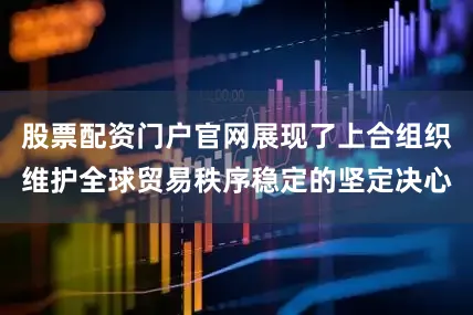股票配资门户官网展现了上合组织维护全球贸易秩序稳定的坚定决心