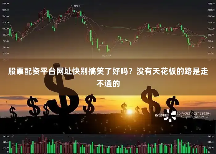 股票配资平台网址快别搞笑了好吗？没有天花板的路是走不通的