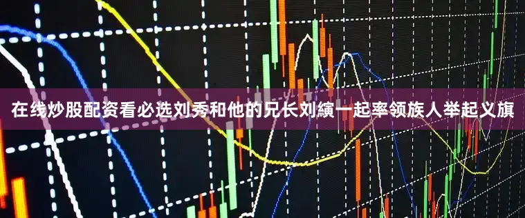 在线炒股配资看必选刘秀和他的兄长刘縯一起率领族人举起义旗