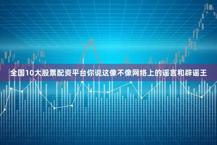 全国10大股票配资平台你说这像不像网络上的谣言和辟谣王