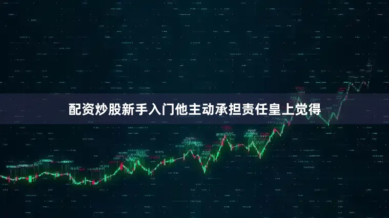 配资炒股新手入门他主动承担责任皇上觉得