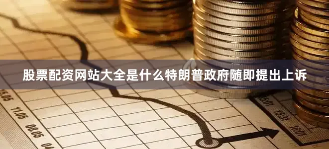 股票配资网站大全是什么特朗普政府随即提出上诉