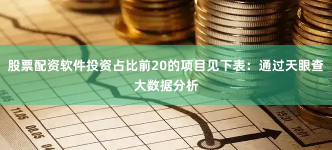 股票配资软件投资占比前20的项目见下表：通过天眼查大数据分析