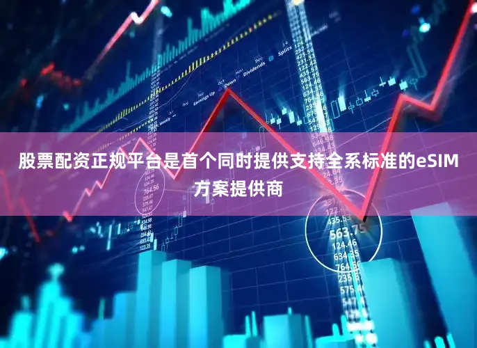 股票配资正规平台是首个同时提供支持全系标准的eSIM方案提供商