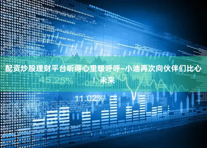 配资炒股理财平台听得心里暖呼呼~小迪再次向伙伴们比心！未来