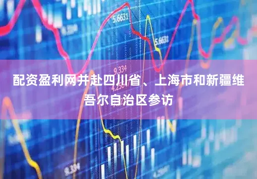 配资盈利网并赴四川省、上海市和新疆维吾尔自治区参访