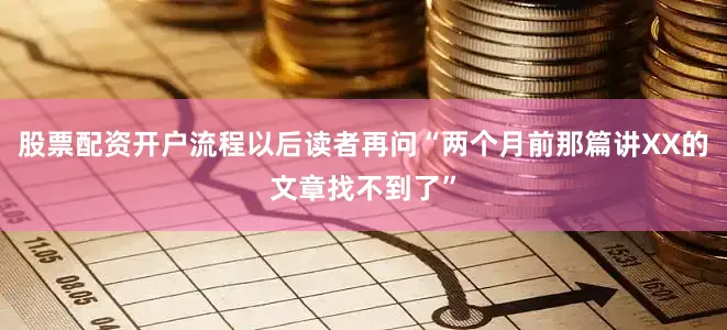 股票配资开户流程以后读者再问“两个月前那篇讲XX的文章找不到了”
