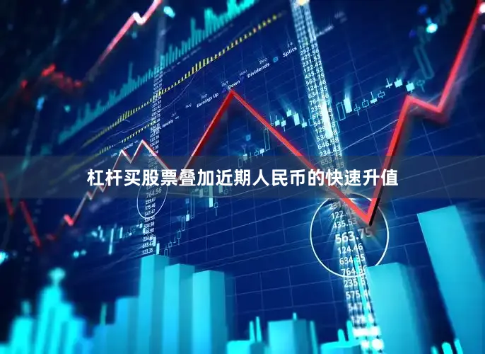 杠杆买股票叠加近期人民币的快速升值