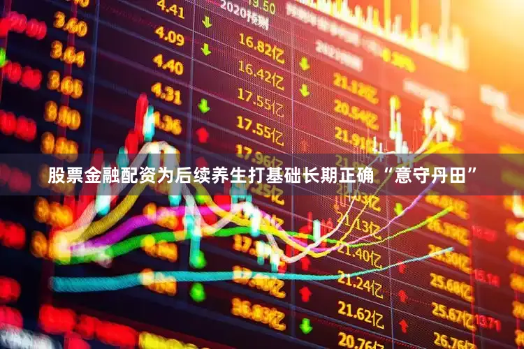 股票金融配资为后续养生打基础长期正确 “意守丹田”