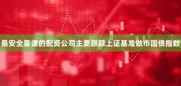 最安全靠谱的配资公司主要跟踪上证基准做市国债指数