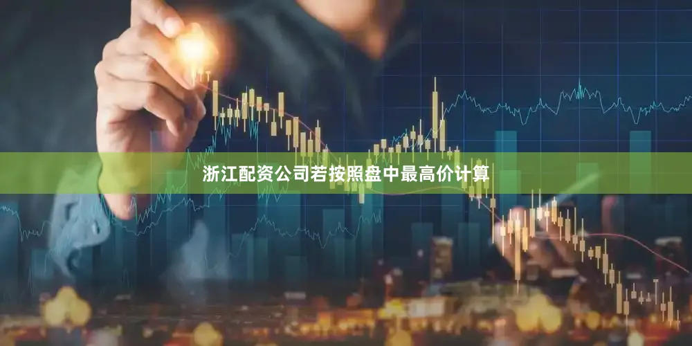 浙江配资公司若按照盘中最高价计算